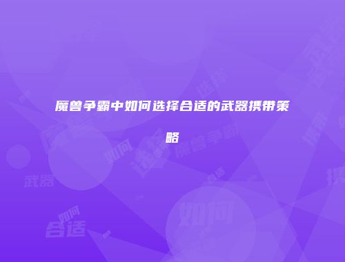 魔兽争霸中如何选择合适的武器携带策略