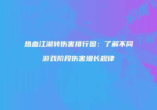 热血江湖转伤害排行图：了解不同游戏阶段伤害增长规律