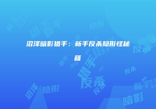 沼泽暗影猎手：新手反杀隐形怪秘籍