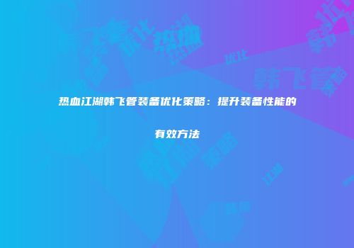 热血江湖韩飞管装备优化策略：提升装备性能的有效方法