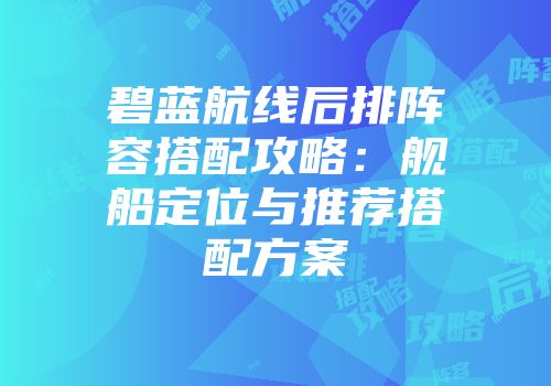 碧蓝航线后排阵容搭配攻略：舰船定位与推荐搭配方案