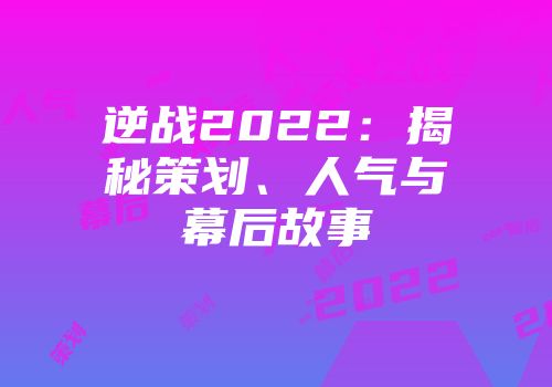 逆战2022：揭秘策划、人气与幕后故事