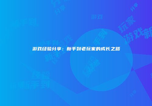 游戏经验分享：新手到老玩家的成长之路