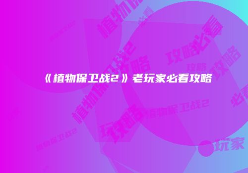 《植物保卫战2》老玩家必看攻略