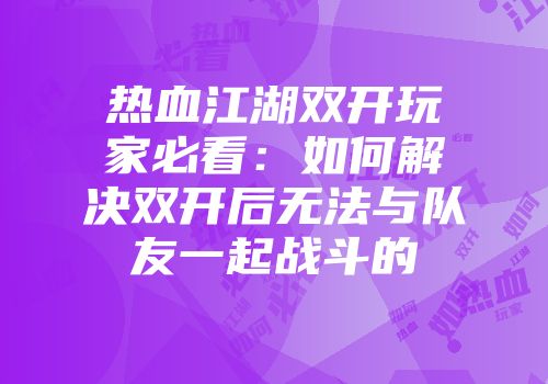 热血江湖双开玩家必看：如何解决双开后无法与队友一起战斗的