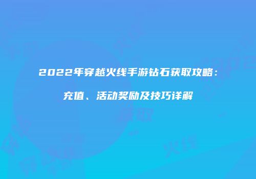 2022年穿越火线手游钻石获取攻略：充值、活动奖励及技巧详解