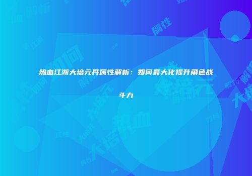 热血江湖大培元丹属性解析：如何最大化提升角色战斗力