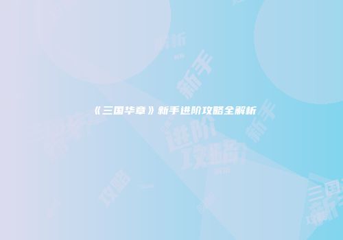 《三国华章》新手进阶攻略全解析