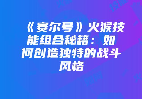 《赛尔号》火猴技能组合秘籍：如何创造独特的战斗风格
