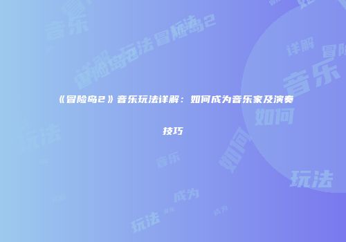 《冒险岛2》音乐玩法详解：如何成为音乐家及演奏技巧