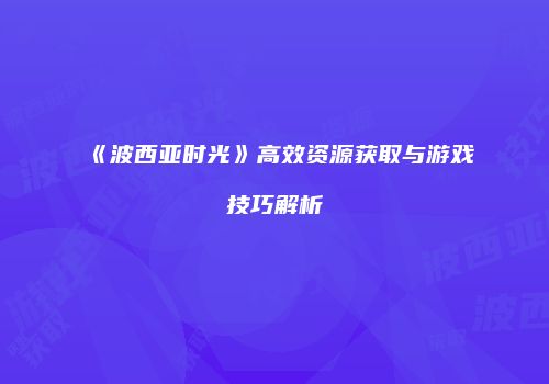 《波西亚时光》高效资源获取与游戏技巧解析