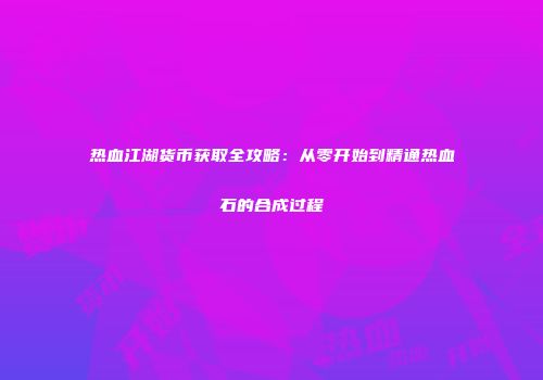 热血江湖货币获取全攻略：从零开始到精通热血石的合成过程