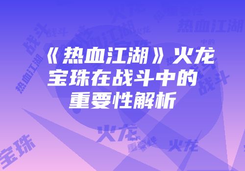 《热血江湖》火龙宝珠在战斗中的重要性解析