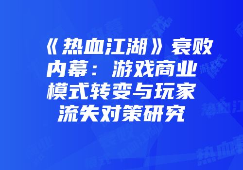 《热血江湖》衰败内幕：游戏商业模式转变与玩家流失对策研究