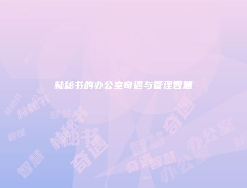 林秘书的办公室奇遇与管理智慧