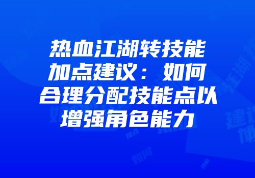 热血江湖转技能加点建议：如何合理分配技能点以增强角色能力
