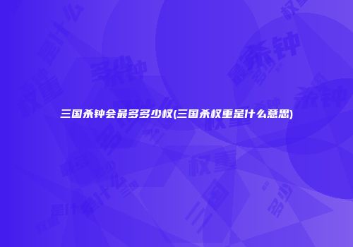三国杀钟会最多多少权(三国杀权重是什么意思)