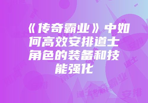 《传奇霸业》中如何高效安排道士角色的装备和技能强化