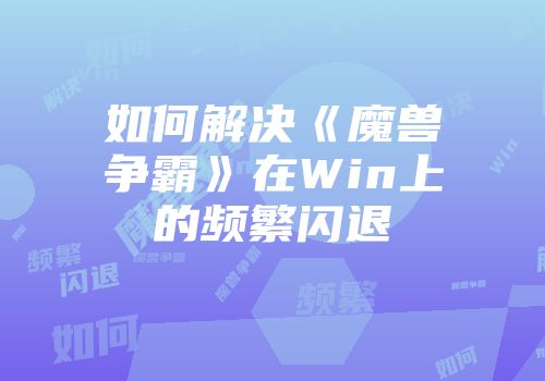 如何解决《魔兽争霸》在Win上的频繁闪退