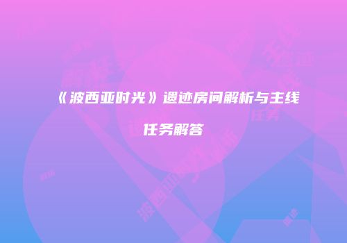 《波西亚时光》遗迹房间解析与主线任务解答