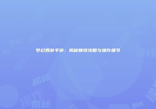 梦幻西游手游：揭秘赚钱攻略与操作细节