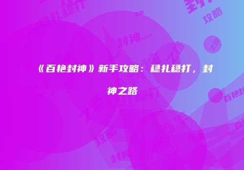 《百艳封神》新手攻略：稳扎稳打，封神之路