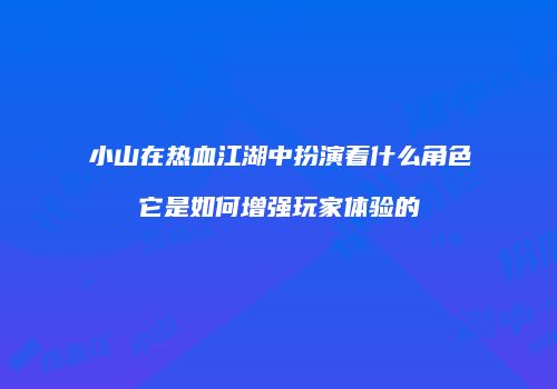 小山在热血江湖中扮演着什么角色它是如何增强玩家体验的