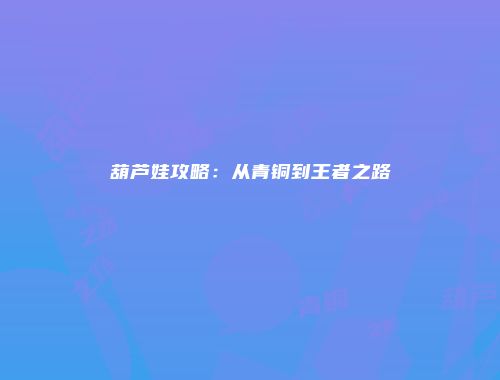 葫芦娃攻略：从青铜到王者之路