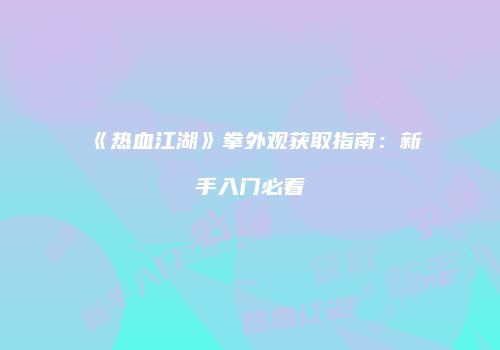 《热血江湖》拳外观获取指南：新手入门必看