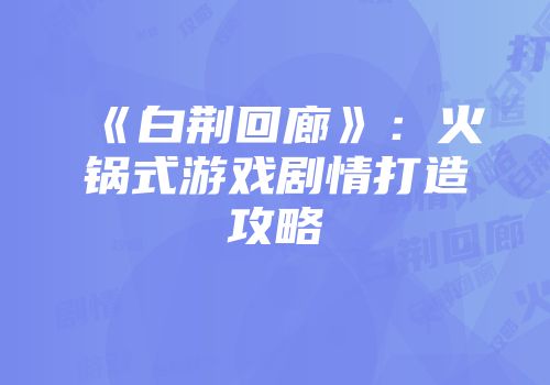 《白荆回廊》：火锅式游戏剧情打造攻略