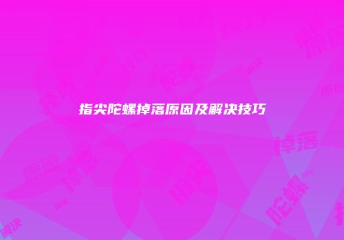 指尖陀螺掉落原因及解决技巧