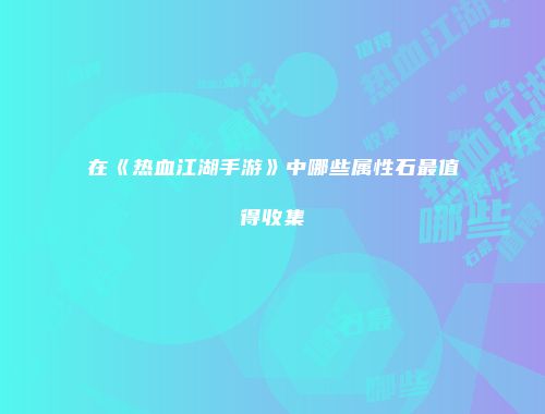 在《热血江湖手游》中哪些属性石最值得收集