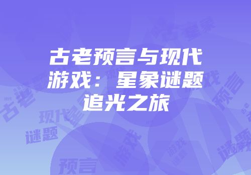 古老预言与现代游戏：星象谜题追光之旅
