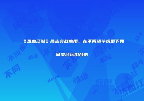 《热血江湖》合击实战应用：在不同战斗情境下如何灵活运用合击
