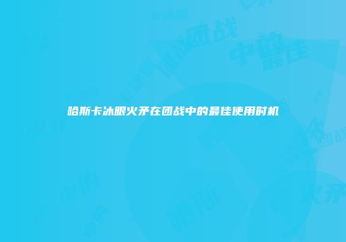 哈斯卡冰眼火矛在团战中的最佳使用时机