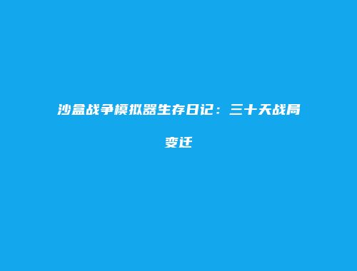 沙盒战争模拟器生存日记：三十天战局变迁