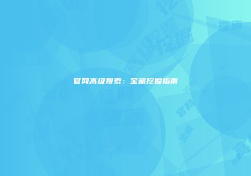 官网高级搜索：宝藏挖掘指南