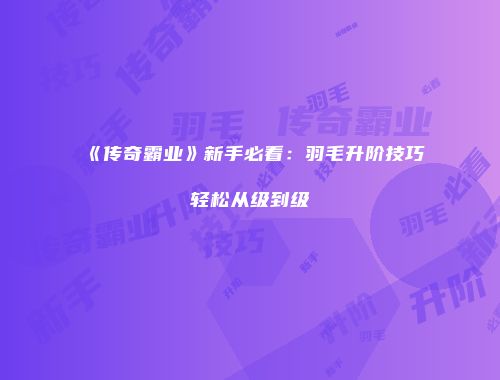《传奇霸业》新手必看：羽毛升阶技巧轻松从级到级