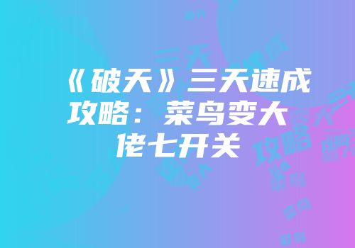 《破天》三天速成攻略：菜鸟变大佬七开关