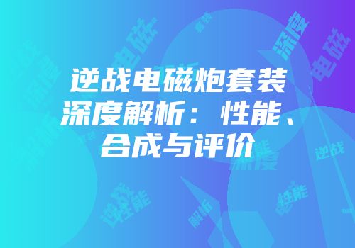 逆战电磁炮套装深度解析：性能、合成与评价