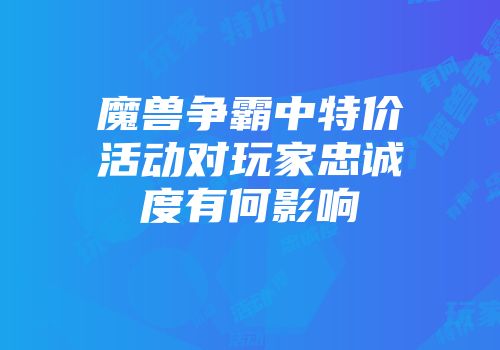 魔兽争霸中特价活动对玩家忠诚度有何影响