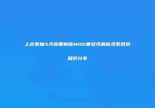 上古卷轴5天际重制版MOD兼容性解析及整合包知识分享