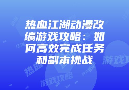 热血江湖动漫改编游戏攻略:如何高效完成任务和副本挑战