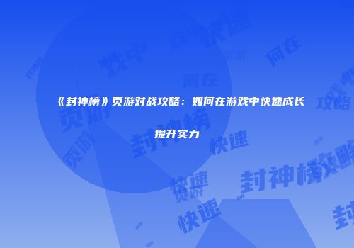 《封神榜》页游对战攻略:如何在游戏中快速成长提升实力