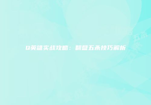 Q英雄实战攻略：翻盘五杀技巧解析