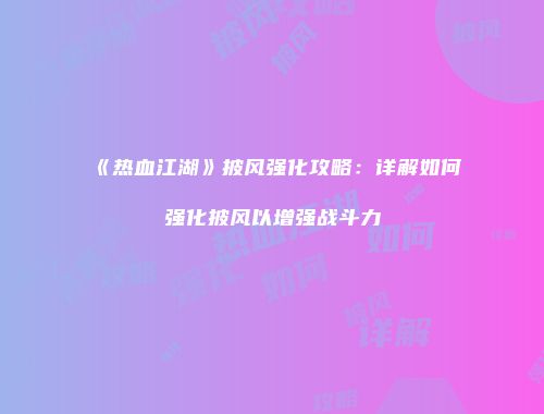 《热血江湖》披风强化攻略：详解如何强化披风以增强战斗力