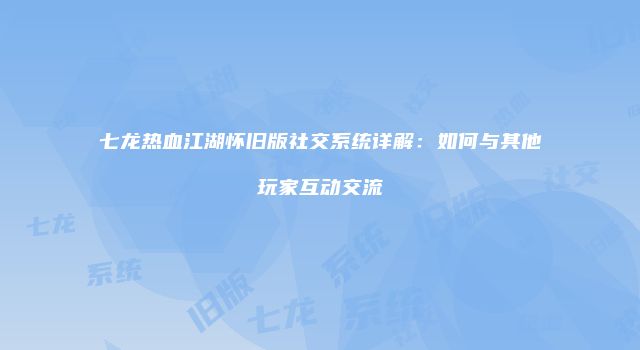 七龙热血江湖怀旧版社交系统详解：如何与其他玩家互动交流