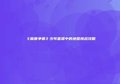 《魔兽争霸》少爷直播中的地图挑战攻略