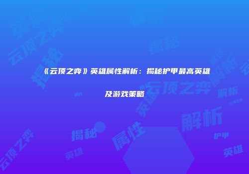 《云顶之弈》英雄属性解析：揭秘护甲最高英雄及游戏策略