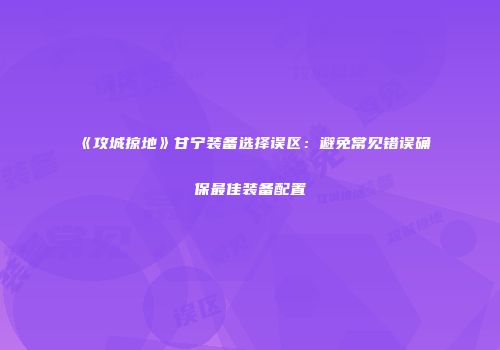 《攻城掠地》甘宁装备选择误区：避免常见错误确保最佳装备配置